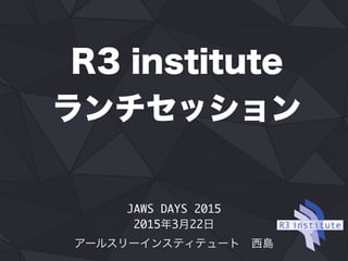 R3 institute
ランチセッション
JAWS DAYS 2015 
2015年3月22日
アールスリーインスティテュート 西島
 
