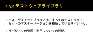  テストウェアライブラリとは、すべてのテストウェアセットのマス
ターバージョンを格納しているリポジトリ。
 リポジトリの管理・利用についての説明。
 