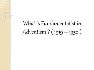 What is Fundamentalist in
Adventism ? ( 1919 – 1950 )
 