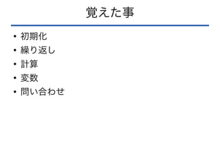 覚えた事
●
初期化
●
繰り返し
●
計算
●
変数
●
問い合わせ
 