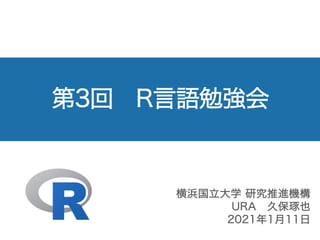 第3回 R言語勉強会
横浜国立大学 研究推進機構
URA 久保琢也
2021年1月11日
 
