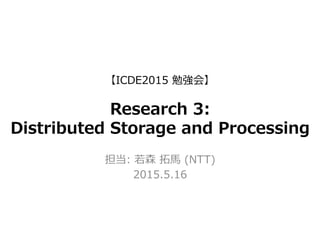 【ICDE2015  勉強会】
Research  3:
Distributed  Storage  and  Processing
担当:  若若森  拓拓⾺馬  (NTT)
2015.5.16
 