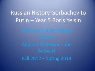 Russian History Gorbachev to
 Putin – Year 5 Boris Yelsin
   Gulf Coast State College
           Encore
   Adjunct Professor – Joe
           Boisvert
   Fall 2012 – Spring 2013
 