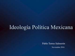 Pablo Torres Salmerón
Noviembre 2016
Ideología Política Mexicana
 