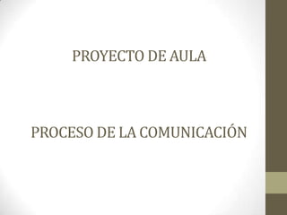 PROYECTO DE AULA



PROCESO DE LA COMUNICACIÓN
 