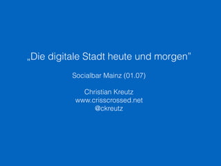 „Die digitale Stadt heute und morgen”
Socialbar Mainz (01.07)
Christian Kreutz
www.crisscrossed.net
@ckreutz
 