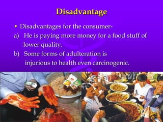 Disadvantage
• Disadvantages for the consumer-
a) He is paying more money for a food stuff of
lower quality.
b) Some forms of adulteration is
injurious to health even carcinogenic.
 