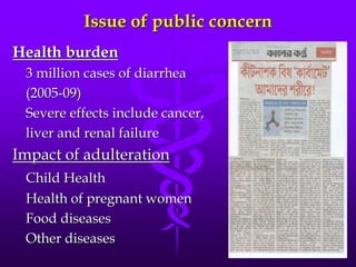 Issue of public concern
Health burden
3 million cases of diarrhea
(2005-09)
Severe effects include cancer,
liver and renal failure
Impact of adulteration
Child Health
Health of pregnant women
Food diseases
Other diseases
 