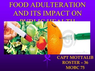 FOOD ADULTERATION
AND ITS IMPACT ON
PUBLIC HEALTH
CAPT MOTTALIB
ROSTER – 36
MOBC 75
 