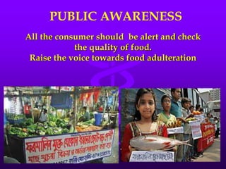 All the consumer should be alert and check
the quality of food.
Raise the voice towards food adulteration
PUBLIC AWARENESS
 