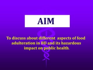 AIM
To discuss about different aspects of food
adulteration in BD and its hazardous
impact on public health.
 