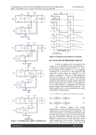 Y. Kanakaraju et al Int. Journal of Engineering Research and Application
ISSN : 2248-9622, Vol. 3, Issue 6, Nov-Dec 2013, pp.100-108

www.ijera.com

(1)

Figure 8: Proposed circuit inductor waveforms

III. ANALYSIS OF PROPOSED CIRCUIT
(2)

To find an expression for the output dc bus
voltage, V, the volt-balance of the output inductor, L,
is examined according to Figure8 with d2 > d1. Since
the net change in the voltage of L2 is zero, applying
volt-balance to L results in (3). The expression that
relates the average output dc voltage(Vdc) to the
capacitor voltages (Vc1 and Vc2) is then obtained as
shown in (4), where vc1 and v can then be obtained
by applying volt-balance to L1 and Lc2 [9]. The final
expression that relates the average output voltage and
the two input sources (VW and VPV) is then given by
(5). It is observed that V is simply the sum of the two
output voltages of the Cuk and SEPIC converter. This
further implies that Vdc can be controlled by d1 and d2
individually or simultaneously.

(3)

(4)
(5)

(4)
From (1–4)
Figure: 7: switching states within a switching cycle
www.ijera.com

The
switches
voltage
and
current
characteristics are also provided in this section. The
voltage stress is given by (6) and (7) respectively. As
for the current stress, it is observed from Figure 6 that
the peak current always occurs at the end of the ontime of the MOSFET. Both the Cuk and SEPIC
MOSFET current consists of both the input current
and the capacitors (C1or C2) current. The peak current
stress of M1 and M are given by (8) and (10)
103 | P a g e

 
