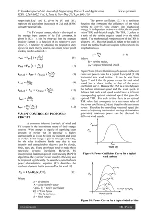 Y. Kanakaraju et al Int. Journal of Engineering Research and Application
ISSN : 2248-9622, Vol. 3, Issue 6, Nov-Dec 2013, pp.100-108
respectively.Leq1 and L, given by (9) and (11),
represent the equivalent inductance of Cuk and SEPIC
converter respectively.
The PV output current, which is also equal to
the average input current of the Cuk converter, is
given in (12). It can be observed that the average
inductor current is a function of its respective duty
cycle (d). Therefore by adjusting the respective duty
cycles for each energy source, maximum power point
tracking can be achieved. 1

www.ijera.com

The power coefficient (CP) is a nonlinear
function that represents the efficiency of the wind
turbine to convert wind energy into mechanical
energy. It is dependent on two variables, the tip speed
ratio (TSR) and the pitch angle. The TSR, λ, refers to
a ratio of the turbine angular speed over the wind
speed. The mathematical representation of the TSR is
given by (14). The pitch angle, ß, refers to the angle in
which the turbine blades are aligned with respect to its
longitudinal axis.
(14)

(6)
(7)
(8)
(9)
(10)
(11)
(12)

V.MPPT CONTROL OF PROPOSED
CIRCUIT
A common inherent drawback of wind and
PV systems is the intermittent nature of their energy
sources. Wind energy is capable of supplying large
amounts of power but its presence is highly
unpredictable as it can be here one moment and gone
in another. Solar energy is present throughout the day,
but the solar irradiation levels vary due to sun
intensity and unpredictable shadows cast by clouds,
birds, trees, etc. These drawbacks tend to make these
renewable systems inefficient. However, by
incorporating maximum power point tracking (MPPT)
algorithms, the systems’ power transfer efficiency can
be improved significantly. To describe a wind turbines
power characteristic, equation (13) describes the
mechanical power that is generated by the wind [6].

Where
R = turbine radius,
= angular rotational speed
Figure 9 and 10 are illustrations of a power coefficient
curve and power curve for a typical fixed pitch (ß =0)
horizontal axis wind turbine. It can be seen from
figure 7 and 8 that the power curves for each wind
speed has a shape similar to that of the power
coefficient curve. Because the TSR is a ratio between
the turbine rotational speed and the wind speed, it
follows that each wind speed would have a different
corresponding optimal rotational speed that gives the
optimal TSR. For each turbine there is an optimal
TSR value that corresponds to a maximum value of
the power coefficient (Cb) and therefore the maximum
power. Therefore by controlling rotational speed, (by
means of adjusting the electrical loading of the turbine
generator) maximum power can be obtained for
different wind speeds.

Figure 9: Power Coefficient Curve for a typical
wind turbine

(13)
Where
ρ = air density
A = area swept by rotor
Cp (λ, β) = power coefficient
Wind Speed
λ = Tip Speed ratio,
β = Pitch Angle
Figure 10: Power Curves for a typical wind turbine
www.ijera.com

104 | P a g e

 