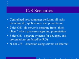 C/S Scenarios
• Centralized host computer performs all tasks
  including db, applications, and presentation
• 2-tier C/S - db server is separate from “thick
  client” which processes apps and presentation
• 3-tier C/S - separate systems for db, apps, and
  presentation (preferred by R/3)
• N-tier C/S – extension using servers on Internet
 
