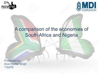 A comparison of the economies of
South Africa and Nigeria
Presented by:
Arun Kumar Singh
17p239
 