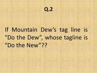 Q.2If Mountain Dew’s tag line is “Do the Dew”, whose tagline is “Do the New”??