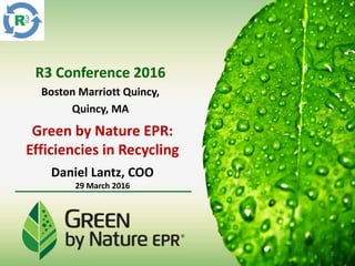Green by Nature EPR:
Efficiencies in Recycling
Daniel Lantz, COO
29 March 2016
R3 Conference 2016
Boston Marriott Quincy,
Quincy, MA
1
 