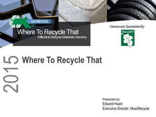 Presented by:
Edward Hsieh
Executive Director, MassRecycle
2015
Where To Recycle That
 