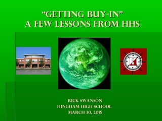 ““GETTING BUY-IN”GETTING BUY-IN”
A FEW LESSONS FROM HHSA FEW LESSONS FROM HHS
Rick SwansonRick Swanson
HINGHAM HIGH SCHOOLHINGHAM HIGH SCHOOL
MARCH 30, 2015MARCH 30, 2015
 
