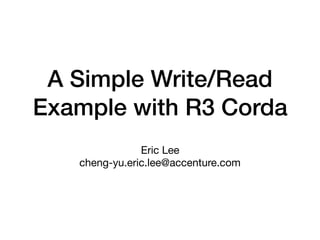A Simple Write/Read
Example with R3 Corda
Eric Lee

cheng-yu.eric.lee@accenture.com
 