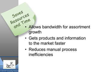 © 2015 R³ Consulting Partners
• Allows bandwidth for assortment
growth
• Gets products and information
to the market faster
• Reduces manual process
inefficiencies
 