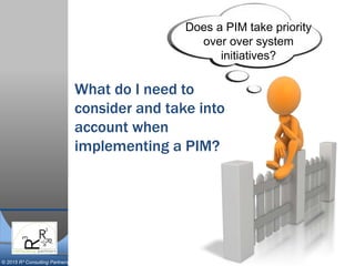 © 2015 R³ Consulting Partners
Does a PIM take priority
over over system
initiatives?
What do I need to
consider and take into
account when
implementing a PIM?
 