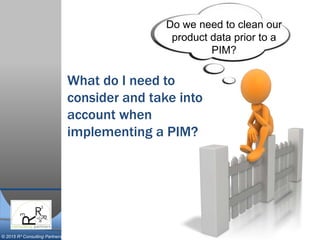 © 2015 R³ Consulting Partners
Do we need to clean our
product data prior to a
PIM?
What do I need to
consider and take into
account when
implementing a PIM?
 