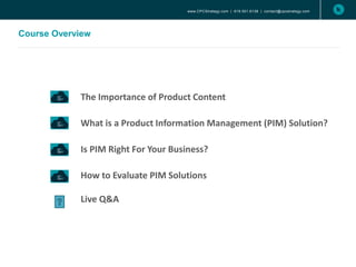 www.CPCStrategy.com | 619.501.6138 | contact@cpcstrategy.com
Course Overview
The Importance of Product Content
What is a Product Information Management (PIM) Solution?
Is PIM Right For Your Business?
How to Evaluate PIM Solutions
Live Q&A
 