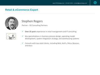 www.CPCStrategy.com | 619.501.6138 | contact@cpcstrategy.com
Retail & eCommerce Expert
Stephen Rogers
Partner – R3 Consulting Partners
 Over 25 years experience in retail management and IT consulting
 Key specializations in business process design, operating model
development, system integration strategy, and warehousing systems
 Consults with top retail clients, including Belk, Kohl’s, Petco, Boscovs,
and Asics
 