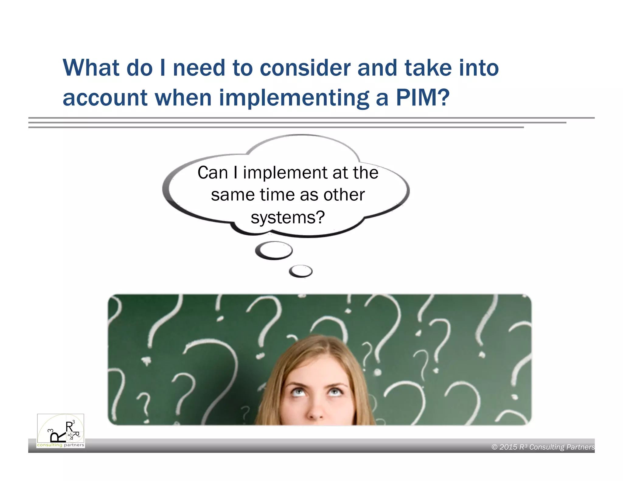 © 2015 R³ Consulting Partners
What do I need to consider and take into
account when implementing a PIM?
Can I implement at the
same time as other
systems?
 