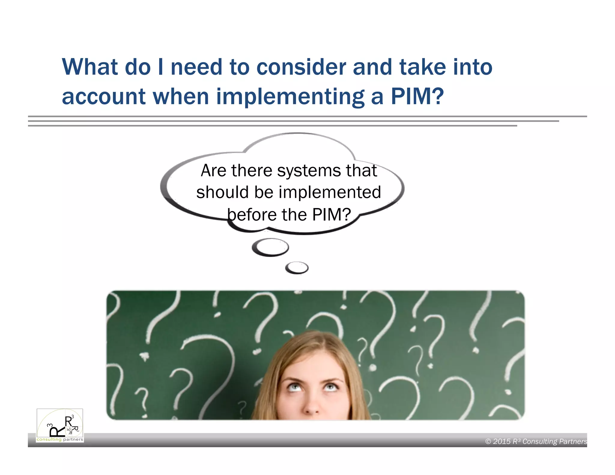© 2015 R³ Consulting Partners
What do I need to consider and take into
account when implementing a PIM?
Are there systems that
should be implemented
before the PIM?
 