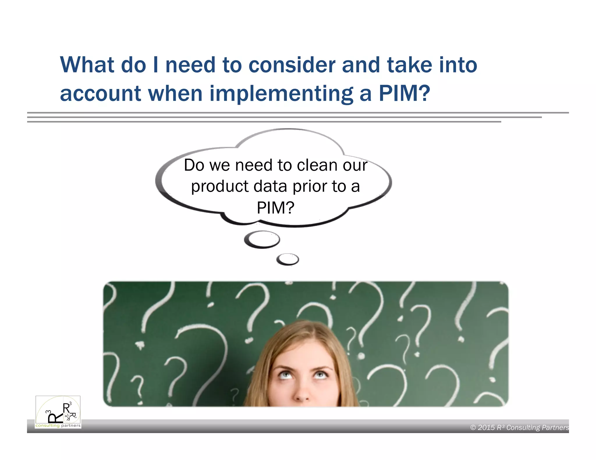 © 2015 R³ Consulting Partners
What do I need to consider and take into
account when implementing a PIM?
Do we need to clean our
product data prior to a
PIM?
 