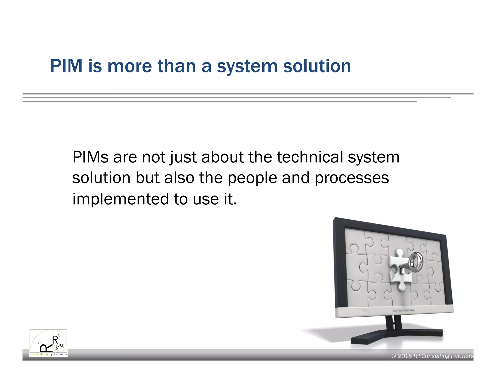 © 2015 R³ Consulting Partners
PIM is more than a system solution
PIMs are not just about the technical system
solution but also the people and processes
implemented to use it.
 