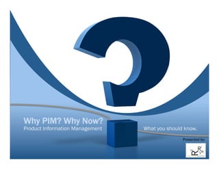 Why PIM? Why Now?
Product Information Management What you should know.
Presented by:
 
