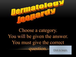 Choose a category. 
You will be given the answer. 
You must give the correct 
question. Click to begin. 
 