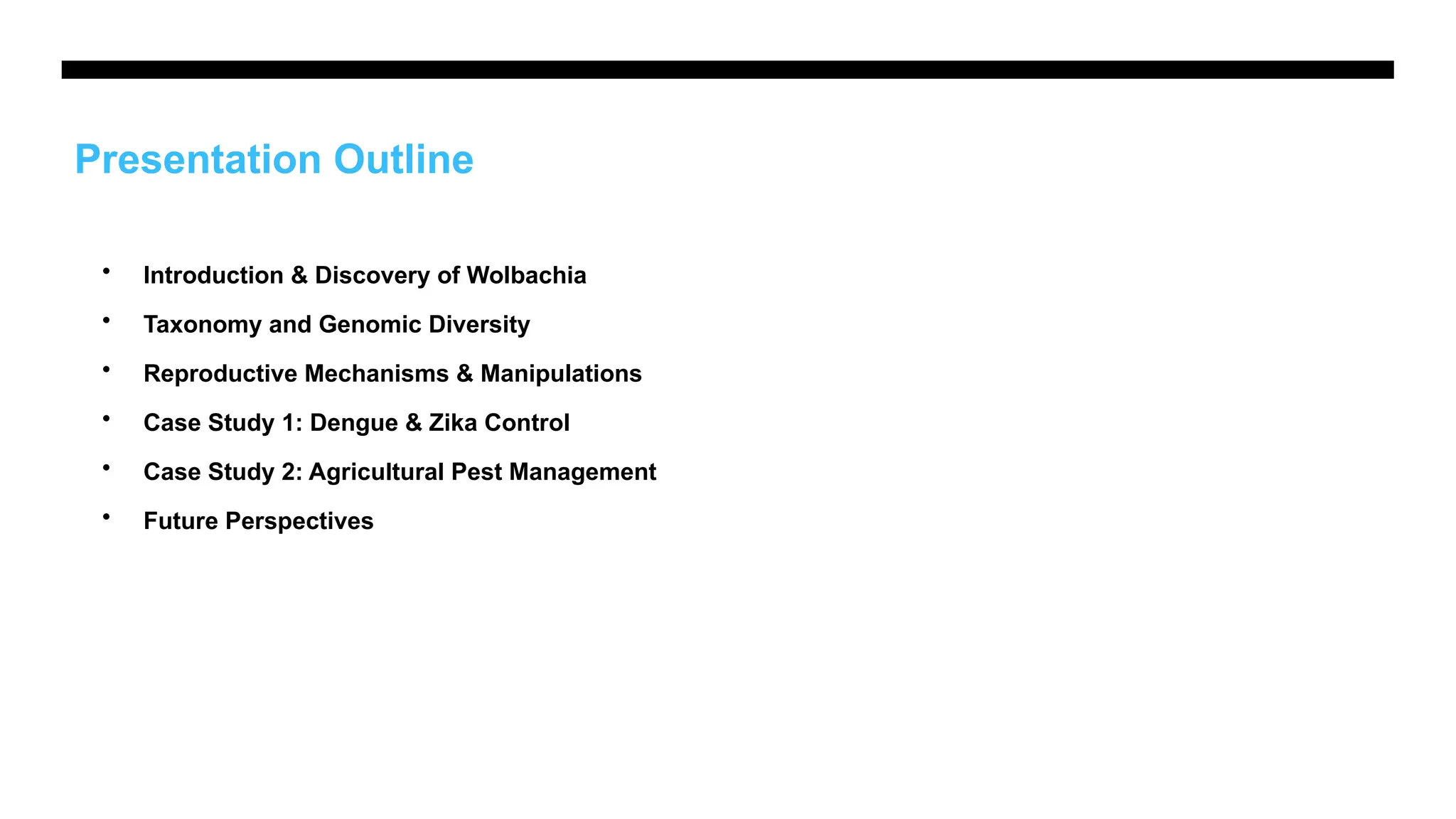 Presentation Outline
• Introduction & Discovery of Wolbachia
• Taxonomy and Genomic Diversity
• Reproductive Mechanisms & Manipulations
• Case Study 1: Dengue & Zika Control
• Case Study 2: Agricultural Pest Management
• Future Perspectives
 