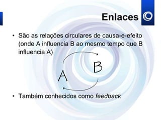 Enlaces
• São as relações circulares de causa-e-efeito
(onde A influencia B ao mesmo tempo que B
influencia A)
• Também conhecidos como feedback
 