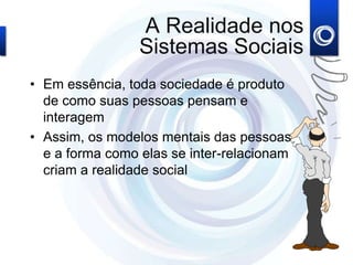 A Realidade nos
Sistemas Sociais
• Em essência, toda sociedade é produto
de como suas pessoas pensam e
interagem
• Assim, os modelos mentais das pessoas
e a forma como elas se inter-relacionam
criam a realidade social
 