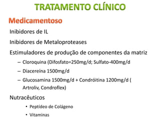 Inibidores de IL
Inibidores de Metaloproteases
Estimuladores de produção de componentes da matriz
– Cloroquina (Difosfato=250mg/d; Sulfato-400mg/d
– Diacereína 1500mg/d
– Glucosamina 1500mg/d + Condróitina 1200mg/d (
Artroliv, Condroflex)
Nutracêuticos
• Peptídeo de Colágeno
• Vitaminas
 