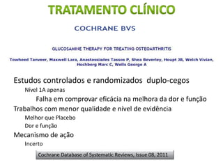 Estudos controlados e randomizados duplo-cegos
Nível 1A apenas
Falha em comprovar eficácia na melhora da dor e função
Trabalhos com menor qualidade e nível de evidência
Melhor que Placebo
Dor e função
Mecanismo de ação
Incerto
Cochrane Database of Systematic Reviews, Issue 08, 2011
 