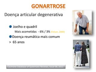 Doença articular degenerativa
Joelho e quadril
Mais acometidas - 6% / 3% (Felson, 2000)
Doença reumática mais comum
> 65 anos
Cochrane Database of Systematic Reviews, Issue 08, 2011
 