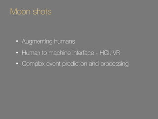 Moon shots 
• Augmenting humans 
• Human to machine interface - HCI, VR 
• Complex event prediction and processing 
 