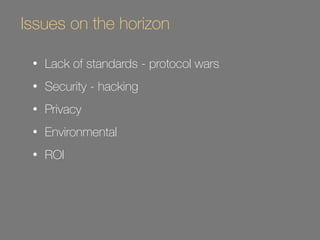 Issues on the horizon 
• Lack of standards - protocol wars 
• Security - hacking 
• Privacy 
• Environmental 
• ROI 
 