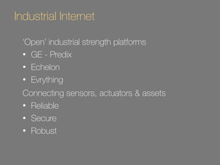 Industrial Internet 
‘Open’ industrial strength platforms 
• GE - Predix 
• Echelon 
• Evrything 
Connecting sensors, actuators & assets 
• Reliable 
• Secure 
• Robust 
 
