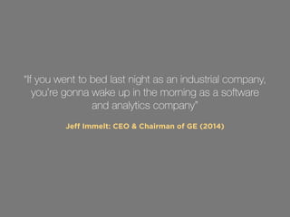 “If you went to bed last night as an industrial company, 
you’re gonna wake up in the morning as a software 
and analytics company” 
Jeff Immelt: CEO & Chairman of GE (2014) 
 