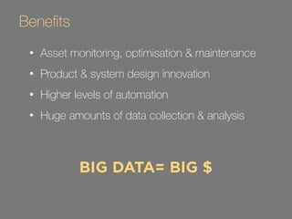Benefits 
• Asset monitoring, optimisation & maintenance 
• Product & system design innovation 
• Higher levels of automation 
• Huge amounts of data collection & analysis 
BIG DATA= BIG $ 
 