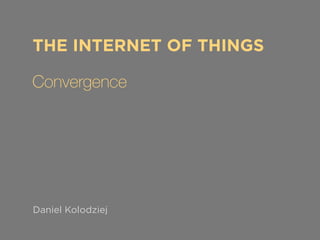 THE INTERNET OF THINGS 
Convergence 
Daniel Kolodziej 
 