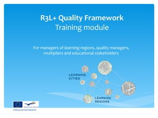 R3L+ Quality Framework   Training module   For managers of learning regions, quality managers, multipliers and educational stakeholders 