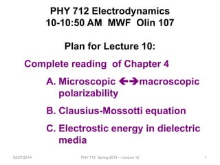 02/07/2014 PHY 712 Spring 2014 -- Lecture 10 1
PHY 712 Electrodynamics
10-10:50 AM MWF Olin 107
Plan for Lecture 10:
Complete reading of Chapter 4
A. Microscopic macroscopic
polarizability
B. Clausius-Mossotti equation
C. Electrostic energy in dielectric
media
 