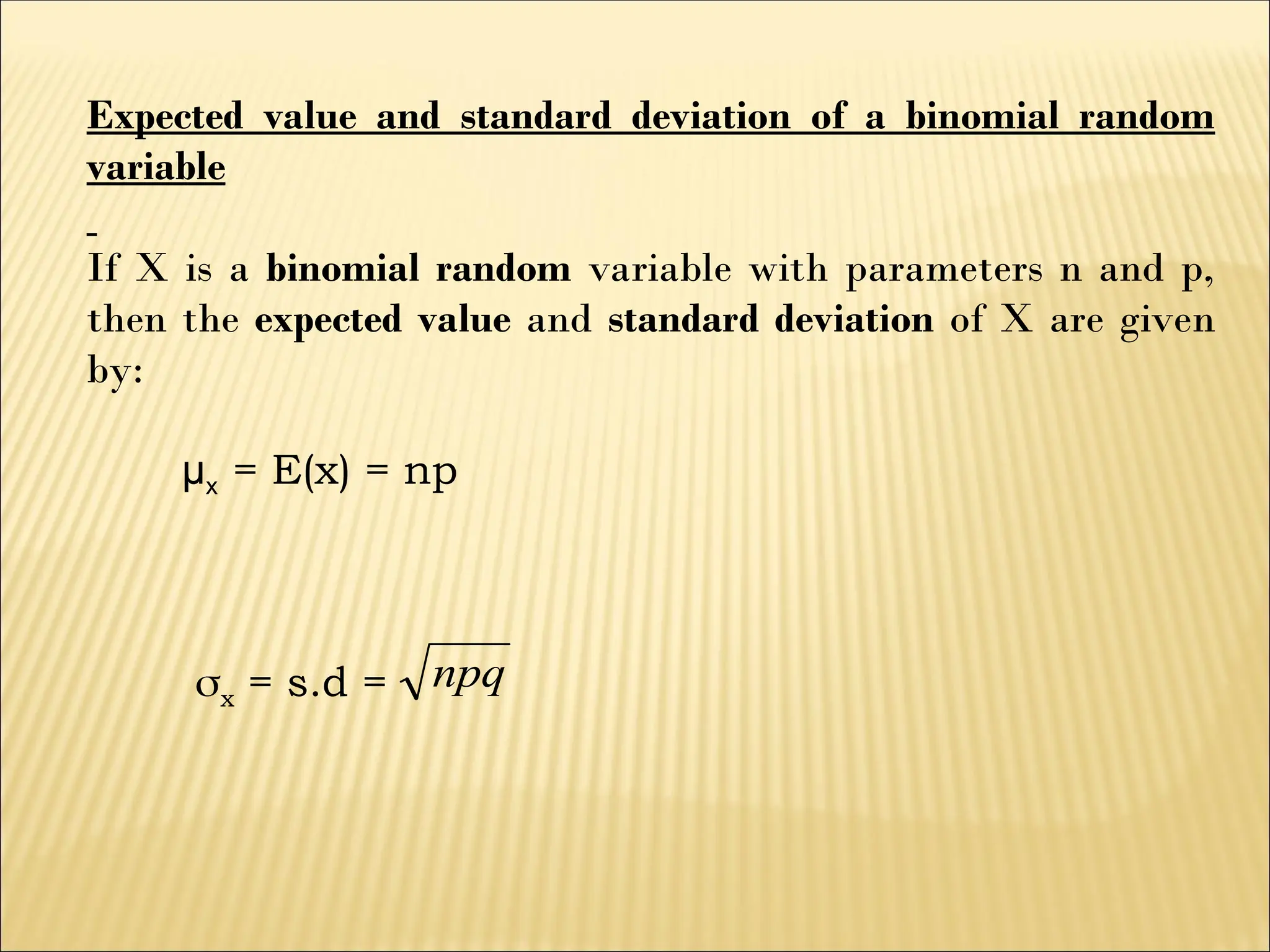 Expected value and standard deviation of a binomial random
variable
If X is a binomial random variable with parameters n and p,
then the expected value and standard deviation of X are given
by:
µx = E(x) = np
x = s.d = npq
 